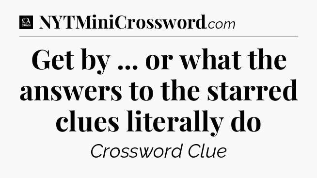 Get by ... or what the answers to the starred clues literally do - LA Times Crossword
