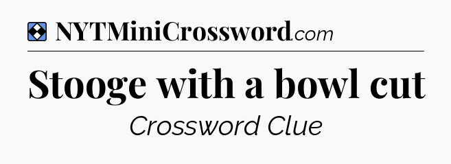 Solution: Stooge with a bowl cut - NYT Mini Crossword