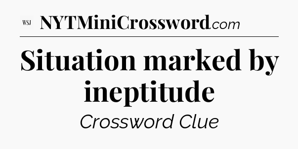 Situation marked by ineptitude - WSJ Crossword