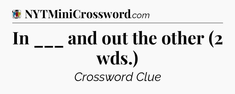 In ___ and out the other (2 wds.) Crossword Clue