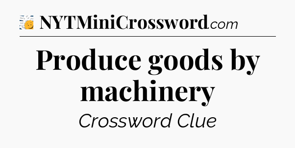 Produce goods by machinery - 7 Little Words