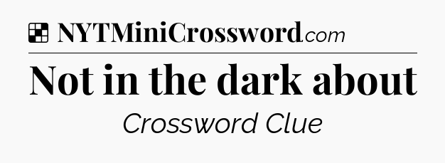 Solution: Not in the dark about   - NYT Crossword