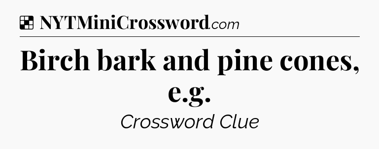 Solution: Birch bark and pine cones, e.g - NYT Crossword