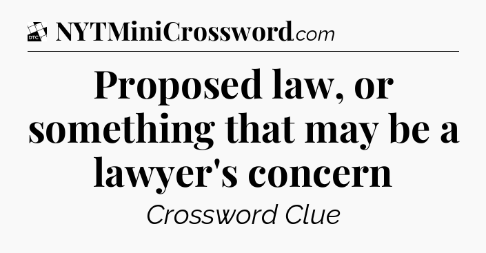 Proposed law, or something that may be a lawyer's concern - Daily Themed Classic Crossword