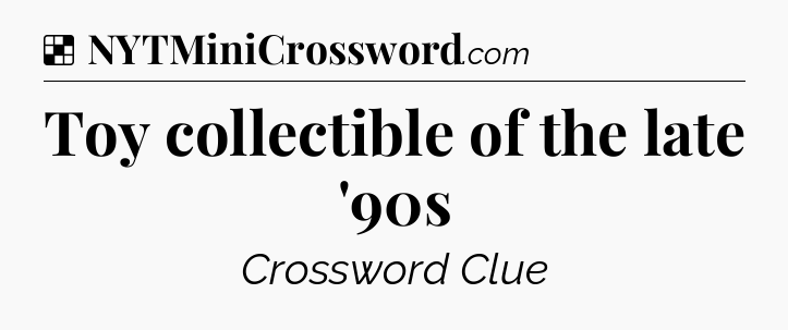 Solution: Toy collectible of the late '90s - NYT Crossword