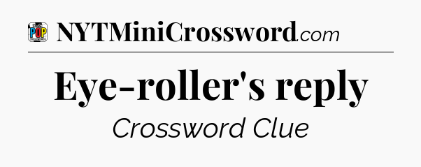 Eye-roller's reply Crossword Clue