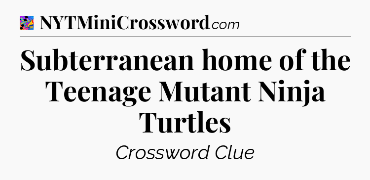 Subterranean home of the Teenage Mutant Ninja Turtles Crossword Clue