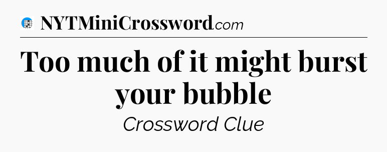 Too much of it might burst your bubble Crossword Clue