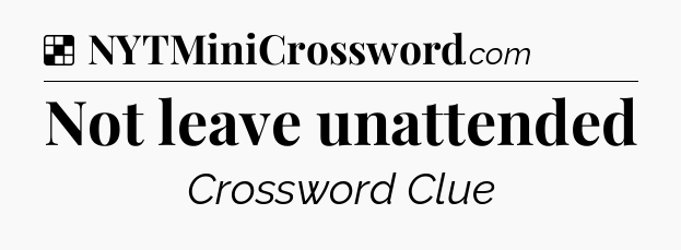 Solution: Not leave unattended - NYT Crossword