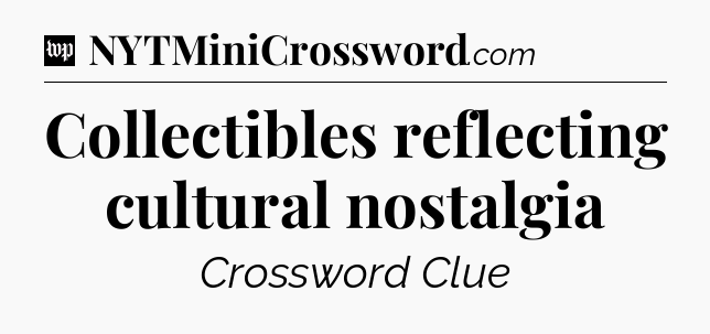 Collectibles reflecting cultural nostalgia Crossword Clue
