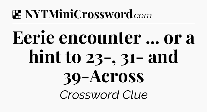 Solution: Eerie encounter ... or a hint to 23-, 31- and 39-Across - NYT Crossword