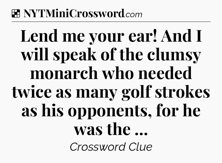 Solution: Lend me your ear! And I will speak of the clumsy monarch who needed twice as many golf strokes as his opponents, for he was the … - NYT Crossword