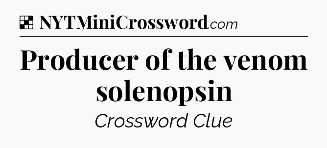 Solution: Producer of the venom solenopsin - NYT Crossword