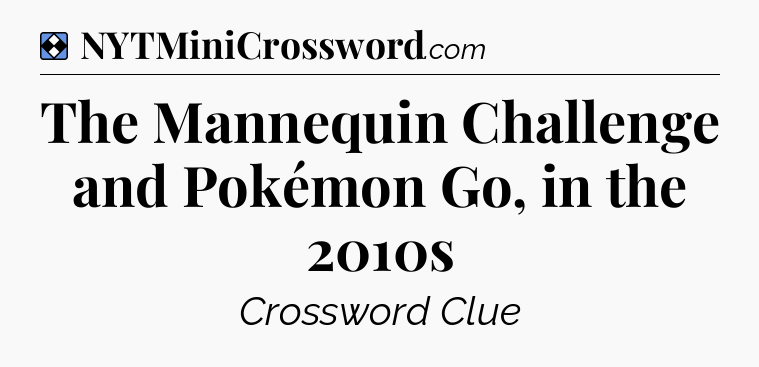 Solution: The Mannequin Challenge and Pokémon Go, in the 2010s - NYT Mini Crossword