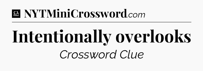 Intentionally overlooks - LA Times Crossword