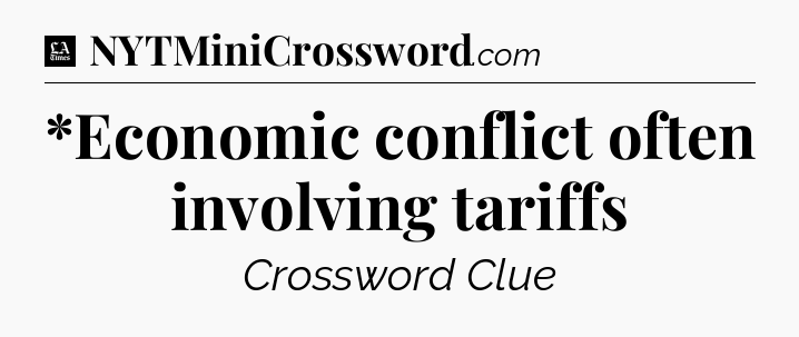 *Economic conflict often involving tariffs - LA Times Crossword