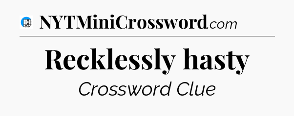 Recklessly hasty Crossword Clue