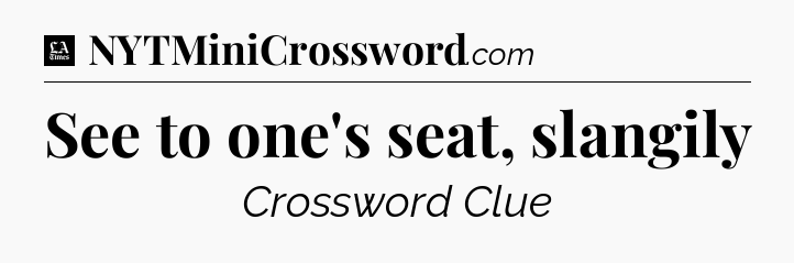 See to one's seat, slangily - LA Times Crossword