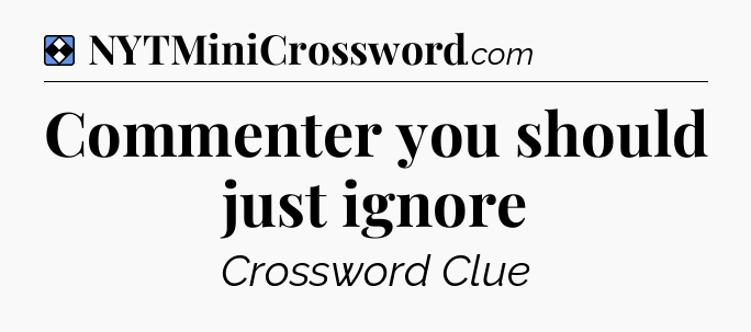 Solution: Commenter you should just ignore - NYT Mini Crossword