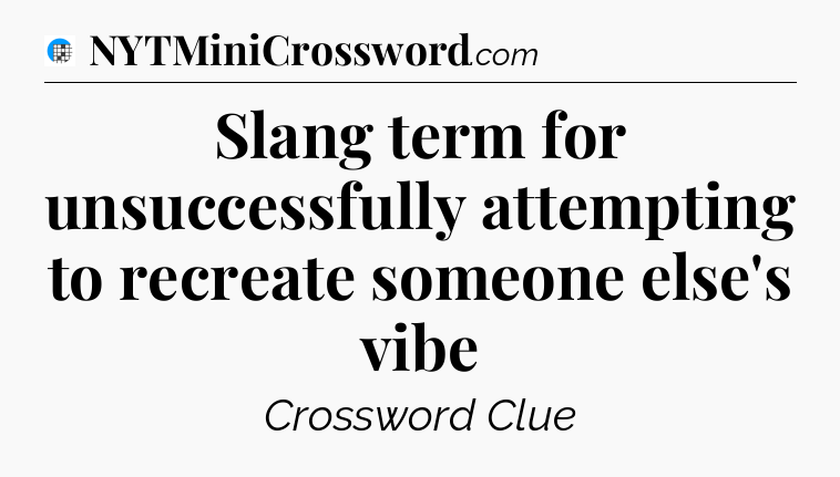 Slang term for unsuccessfully attempting to recreate someone else's vibe Crossword Clue