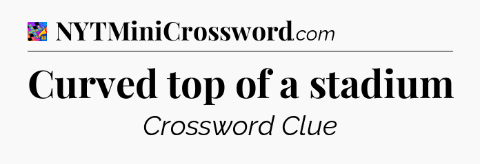 Curved top of a stadium Crossword Clue