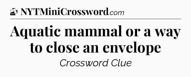 Aquatic mammal or a way to close an envelope - Daily Themed Classic Crossword