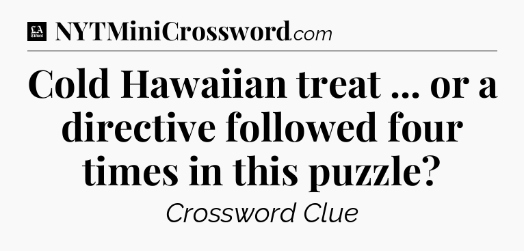 Cold Hawaiian treat ... or a directive followed four times in this puzzle - LA Times Crossword