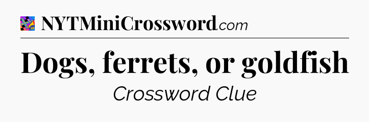 Dogs, ferrets, or goldfish Crossword Clue