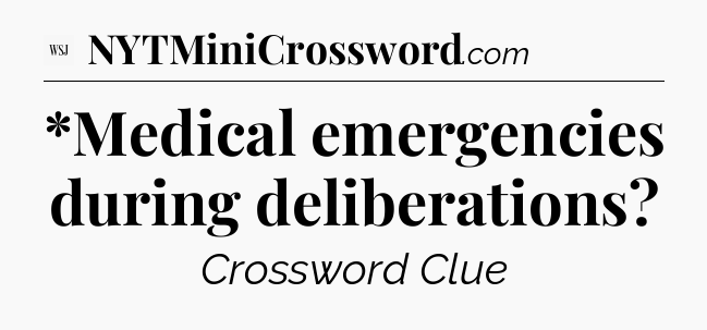*Medical emergencies during deliberations - WSJ Crossword