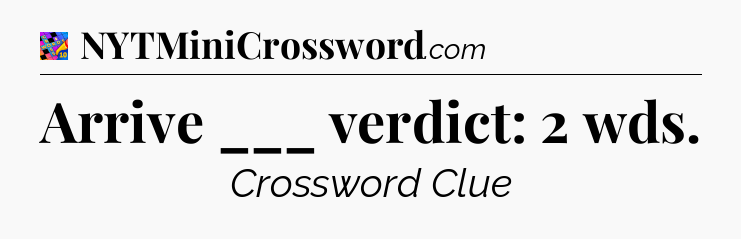 Arrive ___ verdict: 2 wds Crossword Clue