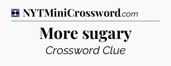 Solution: More sugary - NYT Mini Crossword
