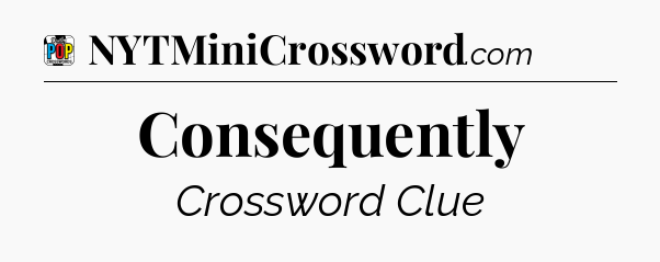 Consequently Crossword Clue