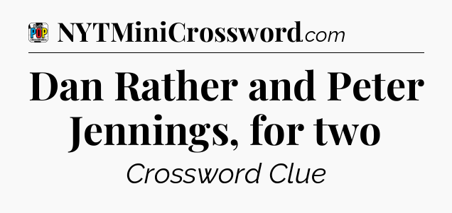 Dan Rather and Peter Jennings, for two Crossword Clue