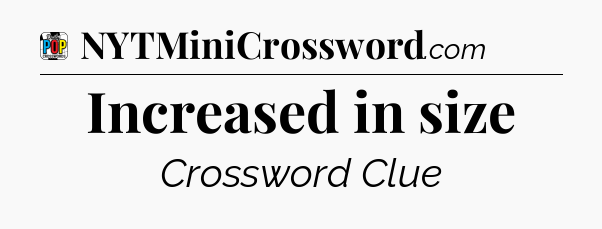 Increased in size Crossword Clue