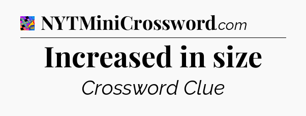 Increased in size Crossword Clue