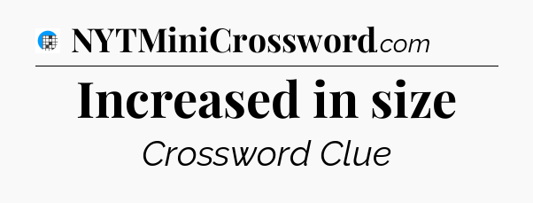 Increased in size Crossword Clue