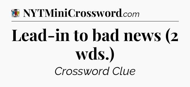 Lead-in to bad news (2 wds.) Crossword Clue