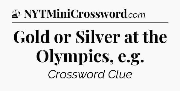 Gold or Silver at the Olympics, e.g - Daily Themed Mini Crossword
