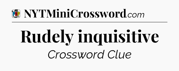 Rudely inquisitive Crossword Clue