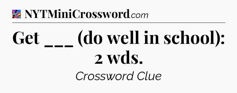 Get ___ (do well in school): 2 wds Crossword Clue