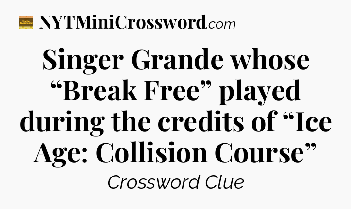Singer Grande whose “Break Free” played during the credits of “Ice Age: Collision Course” - Eugene Sheffer Crossword