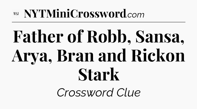 Father of Robb, Sansa, Arya, Bran and Rickon Stark - WSJ Crossword