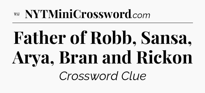 Father of Robb, Sansa, Arya, Bran and Rickon - WSJ Crossword