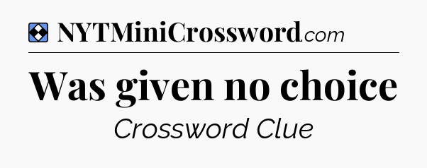 Solution: Was given no choice - NYT Mini Crossword