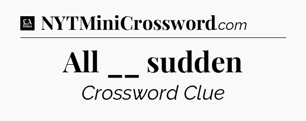 All __ sudden - LA Times Crossword