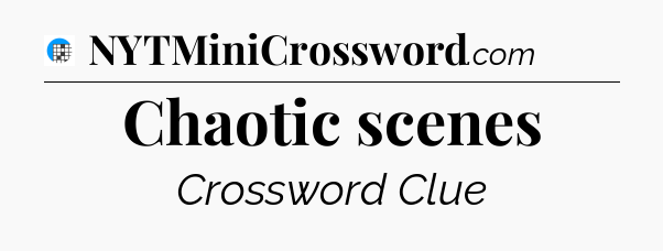 Chaotic scenes Crossword Clue