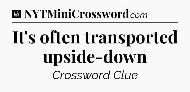 It's often transported upside-down - LA Times Crossword
