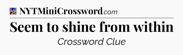 Seem to shine from within Crossword Clue