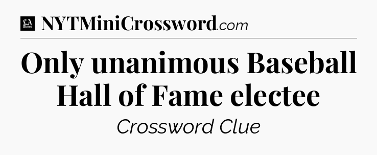 Only unanimous Baseball Hall of Fame electee - LA Times Crossword