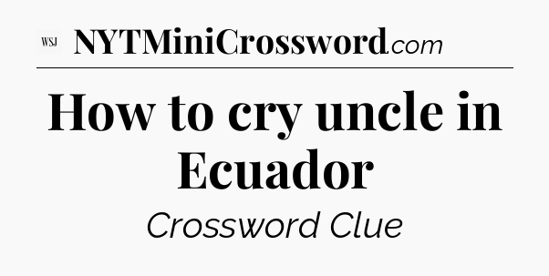 How to cry uncle in Ecuador - WSJ Crossword